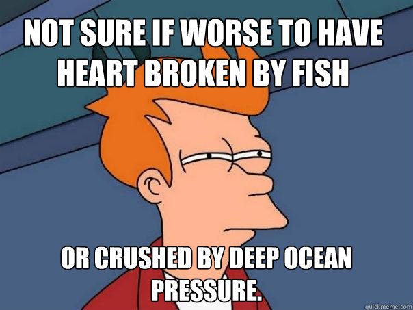 Not sure if worse to have heart broken by fish Or crushed by deep ocean pressure. - Not sure if worse to have heart broken by fish Or crushed by deep ocean pressure.  Futurama Fry