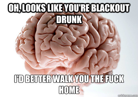 Oh, looks like you're blackout drunk I'd better walk you the fuck home   Scumbag Brain