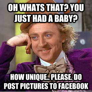 Oh whats that? you just had a baby? how unique.. please. do post pictures to facebook  Creepy Wonka