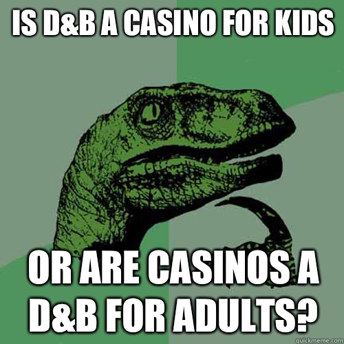 Is D&B a casino for kids or are casinos a D&B for adults?  Philosoraptor