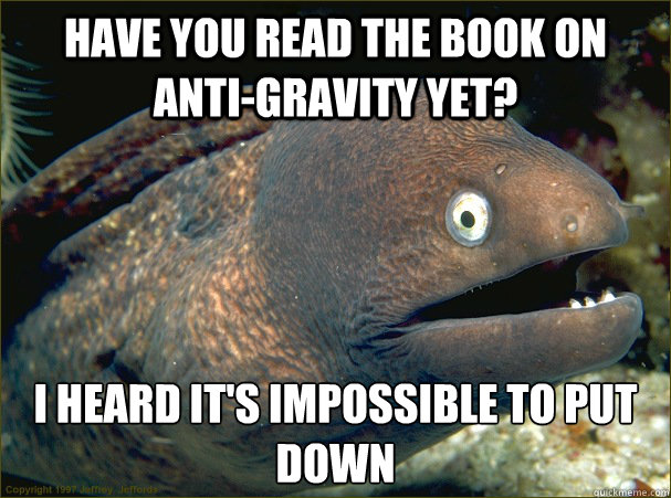 Have you read the book on anti-gravity yet? I heard it's impossible to put down - Have you read the book on anti-gravity yet? I heard it's impossible to put down  Bad Joke Eel