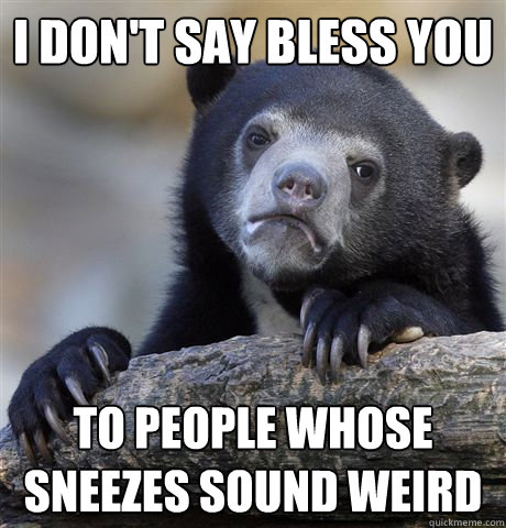 I don't say bless you to people whose sneezes sound weird - I don't say bless you to people whose sneezes sound weird  Confession Bear