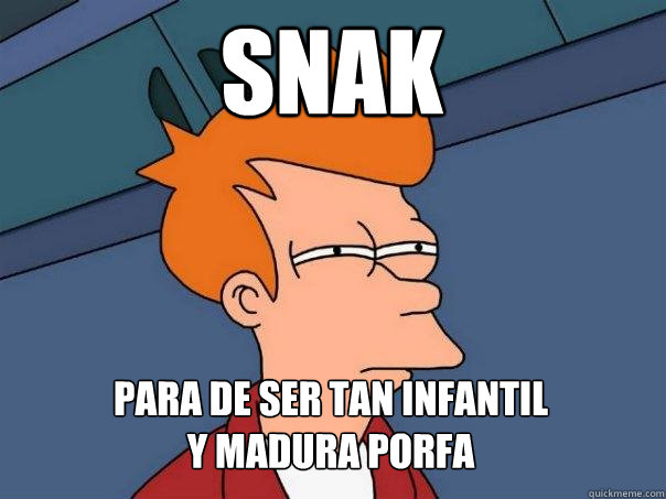 Snak  Para de Ser tan Infantil 
y madura porfa  Futurama Fry