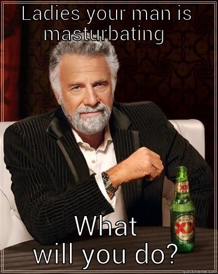 LADIES YOUR MAN IS MASTURBATING  WHAT WILL YOU DO? The Most Interesting Man In The World