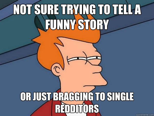 Not sure trying to tell a funny story Or just bragging to single redditors  Futurama Fry