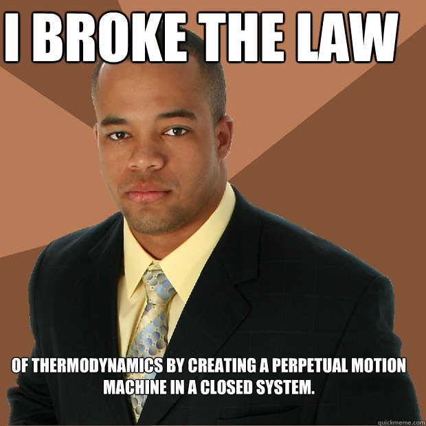 I broke the law of thermodynamics by creating a perpetual motion machine in a closed system.  Successful Black Man