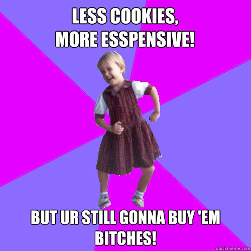 Less cookies, 
more esspensive! but ur still gonna buy 'em
bitches!  Socially awesome kindergartener