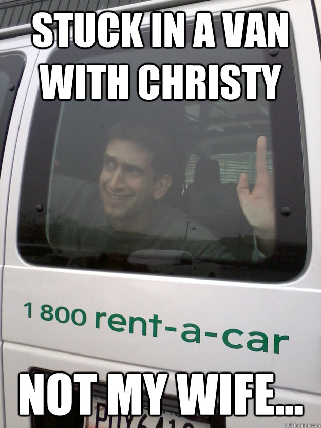 Stuck in a van with Christy Not my wife...  J Fart