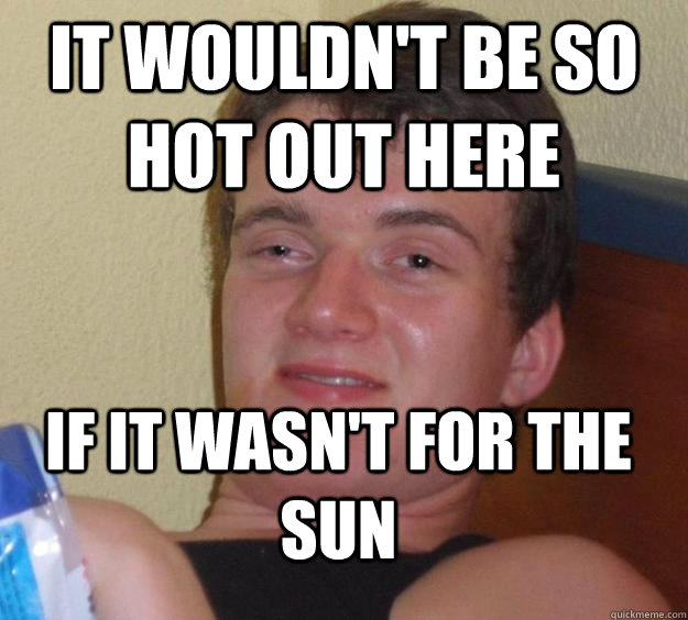 it wouldn't be so hot out here if it wasn't for the sun  10 Guy