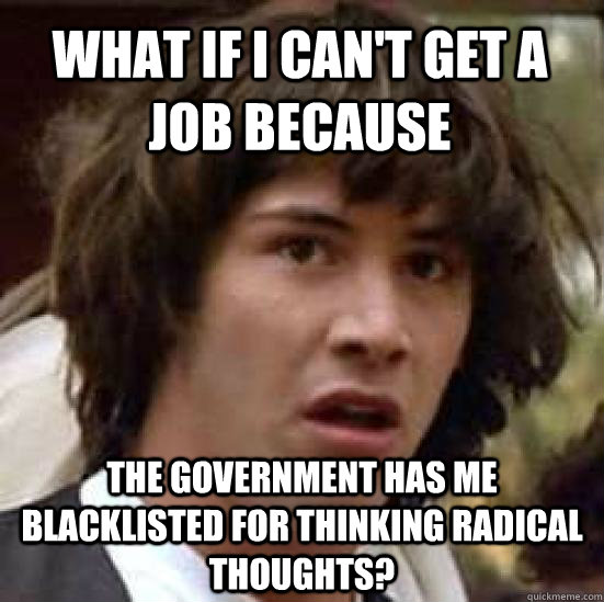 what if i can't get a job because the government has me blacklisted for thinking radical thoughts?  conspiracy keanu