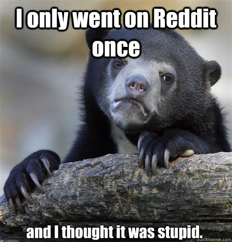 I only went on Reddit once and I thought it was stupid.  Confession Bear