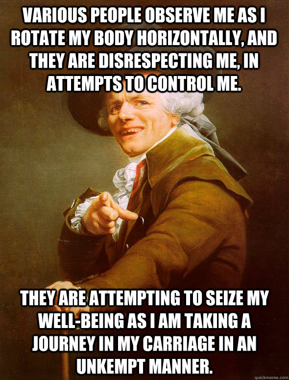 Various people observe me as I rotate my body horizontally, and they are disrespecting me, in attempts to control me. They are attempting to seize my well-being as I am taking a journey in my carriage in an unkempt manner.  Joseph Ducreux