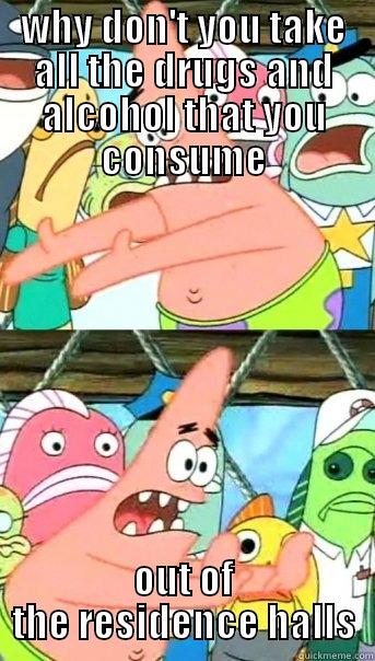 WHY DON'T YOU TAKE ALL THE DRUGS AND ALCOHOL THAT YOU CONSUME OUT OF THE RESIDENCE HALLS Push it somewhere else Patrick