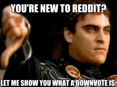 You're new to reddit? let me show you what a downvote is.  Downvoting Roman