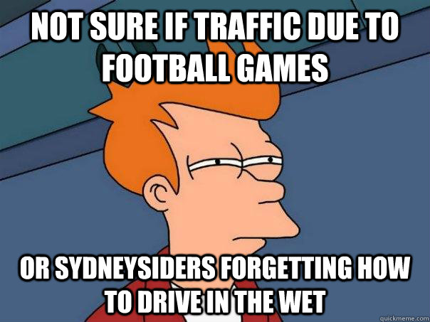 Not sure if traffic due to football games Or Sydneysiders forgetting how to drive in the wet  Futurama Fry