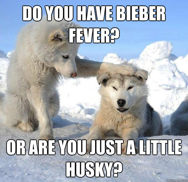 Do you have bieber fever?
 or are you just a little husky?  Caring Husky