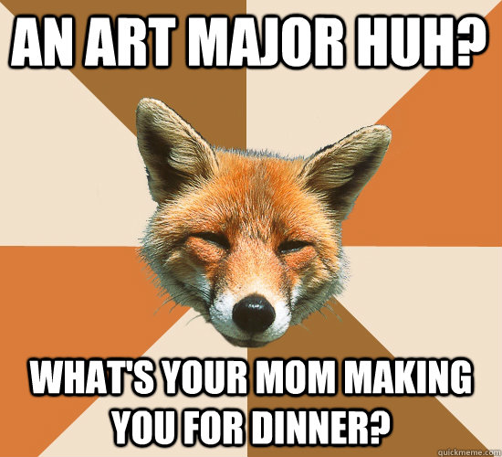 an art major huh? what's your mom making you for dinner?  Condescending Fox