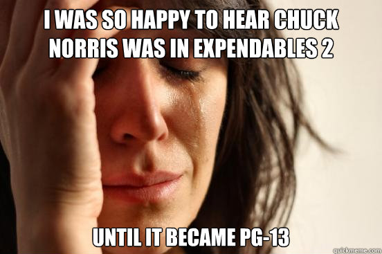 I was so happy to hear Chuck Norris was in Expendables 2 until it became pg-13  First World Problems