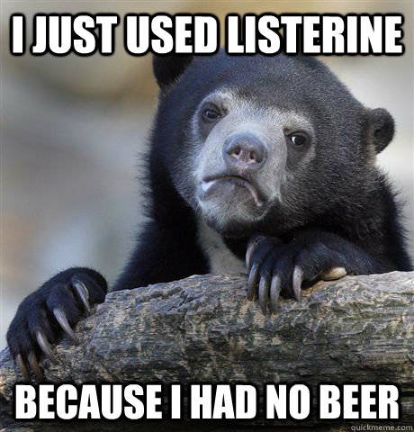 I just used Listerine  because I had no beer  Confession Bear