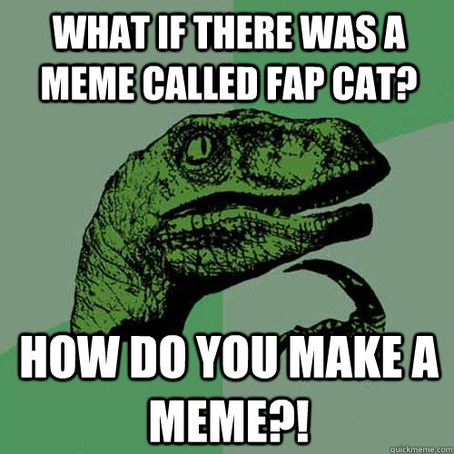 what if there was a meme called fap cat? how do you make a meme?!  Philosoraptor