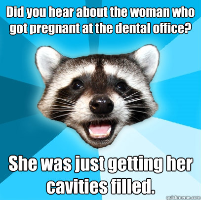 Did you hear about the woman who got pregnant at the dental office? She was just getting her cavities filled.  Lame Pun Coon