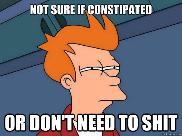 Not sure if constipated  or don't need to shit  Futurama Fry