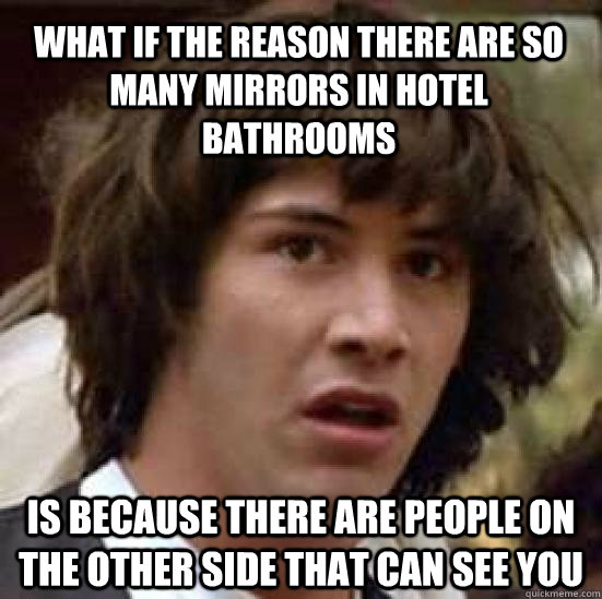 What if the reason there are so many mirrors in hotel bathrooms is because there are people on the other side that can see you  conspiracy keanu