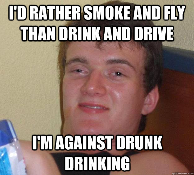 I'd rather smoke and fly than drink and drive I'm against drunk drinking - I'd rather smoke and fly than drink and drive I'm against drunk drinking  Misc