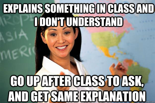 Explains something in class and I don't understand Go up after class to ask, and get same explanation  Unhelpful High School Teacher