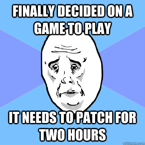 finally decided on a game to play it needs to patch for two hours  Okay Guy