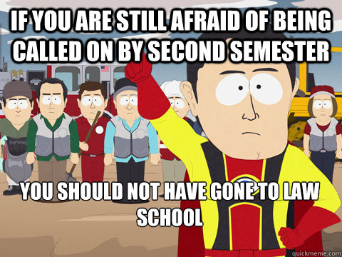 If you are still afraid of being called on by second semester you should not have gone to law school  Captain Hindsight