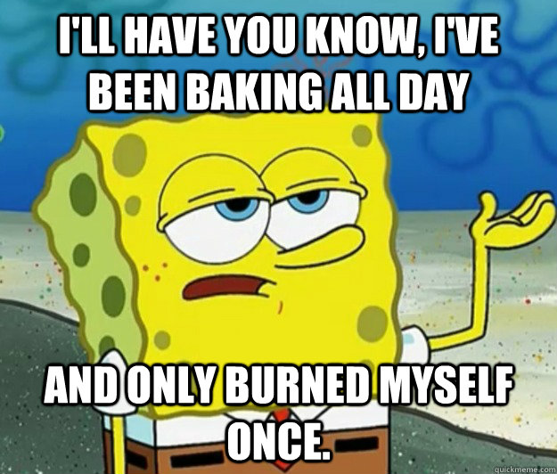 I'll have you know, I've been baking all day and only burned myself once.  Tough Spongebob