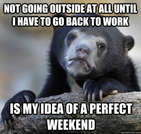 Not going outside at all until I have to go back to work is my idea of a perfect weekend  