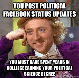 You post political facebook status updates You must have spent years in colllege earning your political science degree  Condescending Wonka