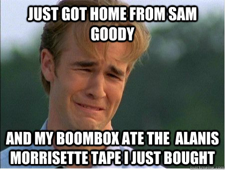 just got home from sam goody and my boombox ate the  alanis morrisette tape i just bought  1990s Problems