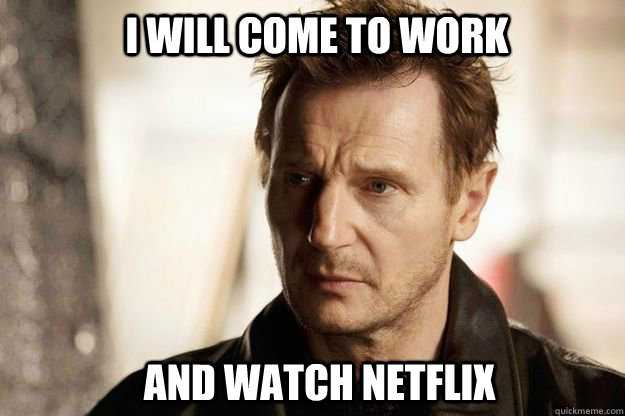 I will come to work and watch netflix  Liam neeson