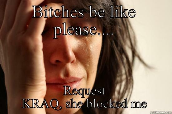 BITCHES BE LIKE PLEASE.... REQUEST KRAQ, SHE BLOCKED ME First World Problems