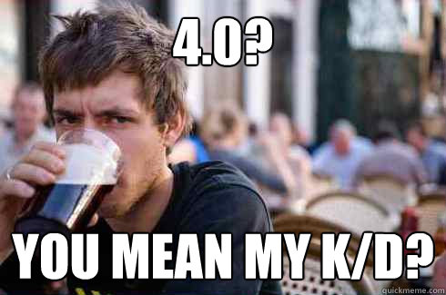 4.0? You mean my K/D?  Lazy College Senior