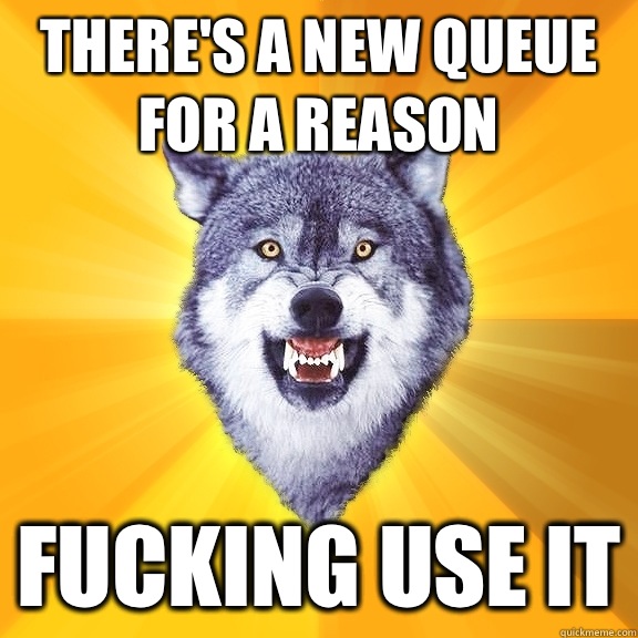 There's a new queue for a reason fucking use it  Courage Wolf