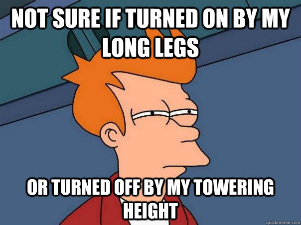 not sure if turned on by my long legs or turned off by my towering height - not sure if turned on by my long legs or turned off by my towering height  Futurama Fry