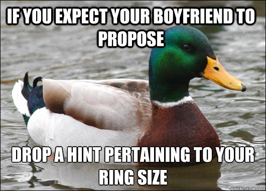 If you expect your boyfriend to propose Drop a hint pertaining to your ring size - If you expect your boyfriend to propose Drop a hint pertaining to your ring size  Actual Advice Mallard