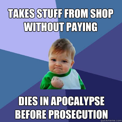 takes stuff from shop without paying dies in apocalypse before prosecution  Success Baby