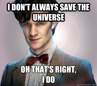 I don't always save the universe Oh that's right, 
I DO - I don't always save the universe Oh that's right, 
I DO  Doctor Who