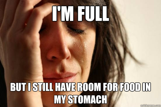 I'm Full But I still have room for food in my stomach  First World Problems