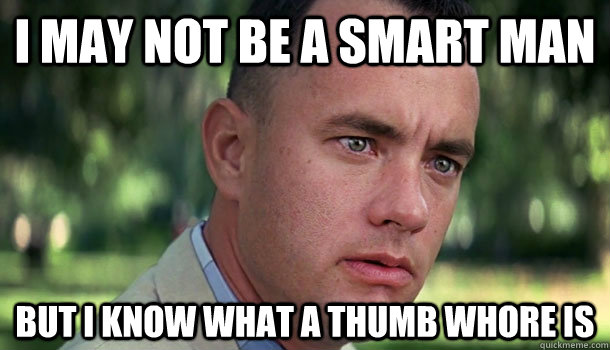 I may not be a smart man but i know what a thumb whore is  