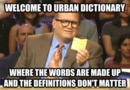 WELCOME to Urban Dictionary where the words are made up and the definitions don't matter  Whose Line