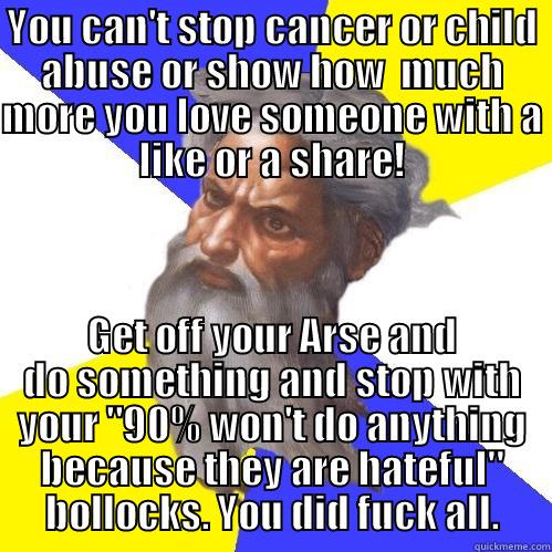 YOU CAN'T STOP CANCER OR CHILD ABUSE OR SHOW HOW  MUCH MORE YOU LOVE SOMEONE WITH A LIKE OR A SHARE! GET OFF YOUR ARSE AND DO SOMETHING AND STOP WITH YOUR 