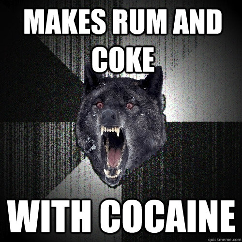 Makes rum and coke with cocaine  Insanity Wolf