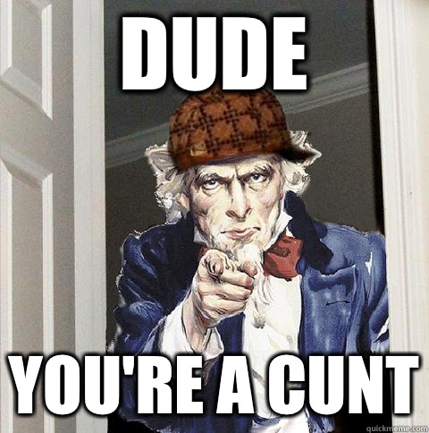 Dude  You're a cunt - Dude  You're a cunt  Scumbag Uncle Sam