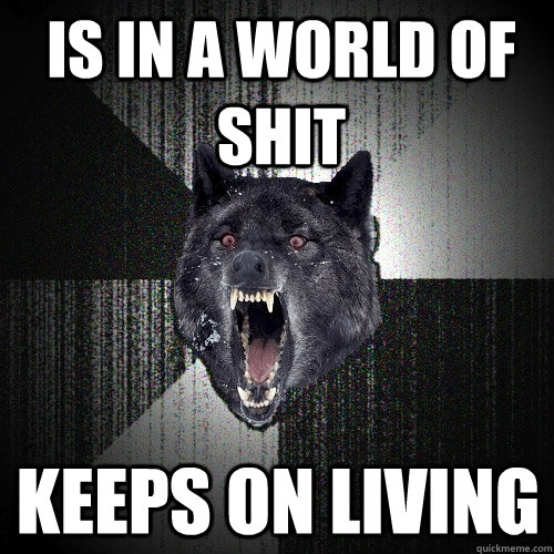 is in a world of shit keeps on living  Insanity Wolf